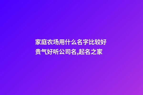 家庭农场用什么名字比较好 贵气好听公司名,起名之家-第1张-公司起名-玄机派